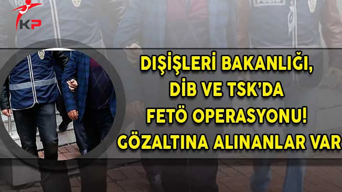 Dışişleri Bakanlığı, DİB ve TSK'da FETÖ Operasyonu! Gözaltına Alınanlar Var