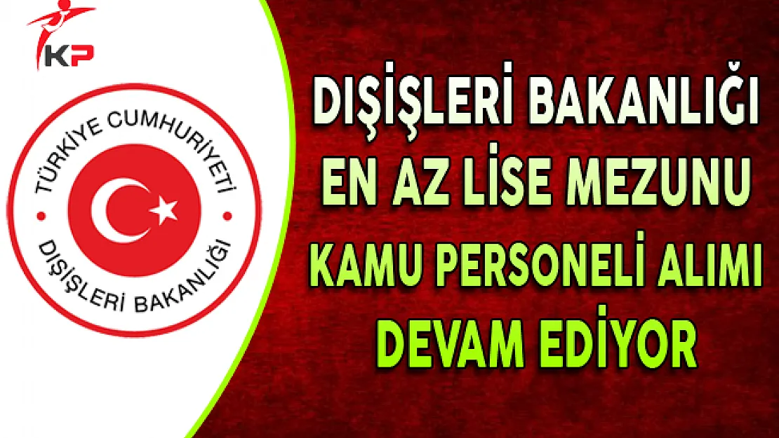 Dışişleri Bakanlığı En Az Lise Mezunu Kamu Personeli Alımı Devam Ediyor