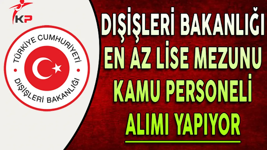 Dışişleri Bakanlığı En Az Lise Mezunu Kamu Personeli Alım İlanı Yayımlandı
