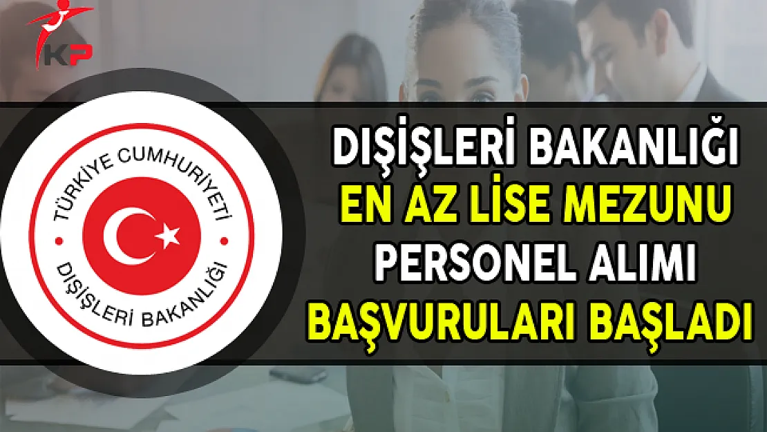 Dışişleri Bakanlığı En Az Lise Mezunu Memur Personel Alım İlanı Başvuruları Başladı