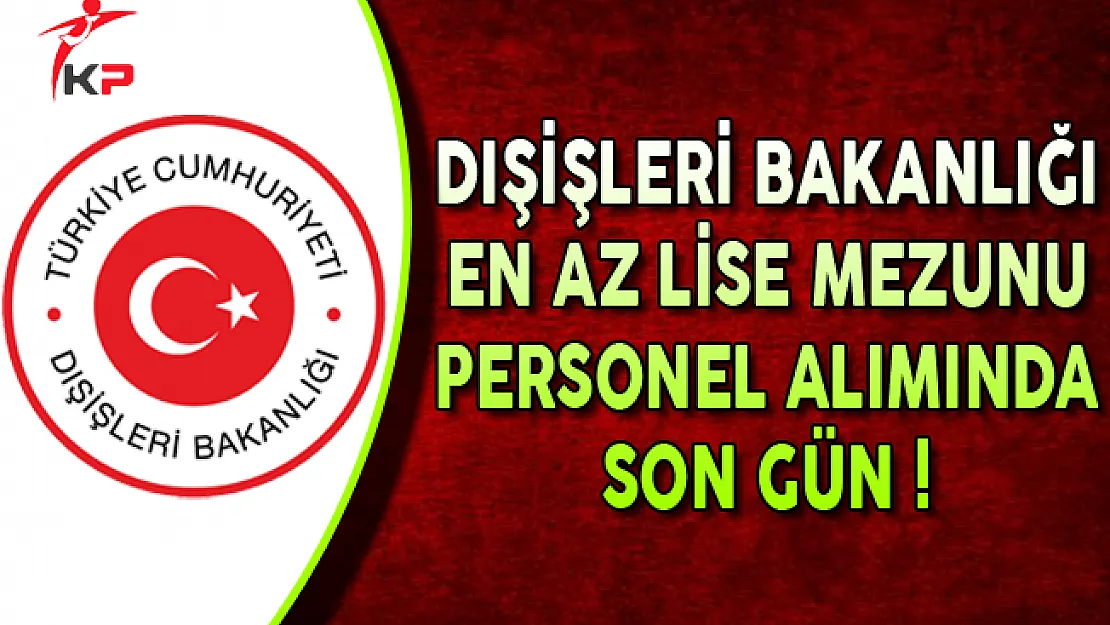 Dışişleri Bakanlığı En Az Lise Mezunu Memur Personel Alım İlanına Başvurular Sona Eriyor