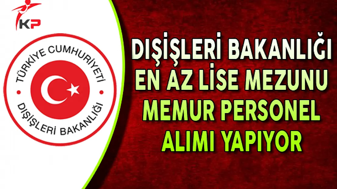 Dışişleri Bakanlığı En Az Lise Mezunu Memur Personel Alımı Yapıyor