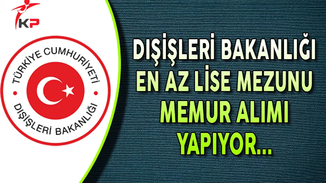 Dışişleri Bakanlığı En Az Lise Mezunu Memur Alımı Yapıyor