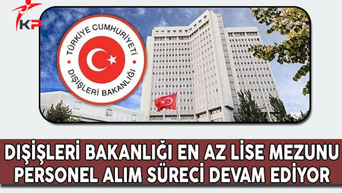 Dışişleri Bakanlığı En Az Lise Mezunu Personel Alım Süreci Devam Ediyor