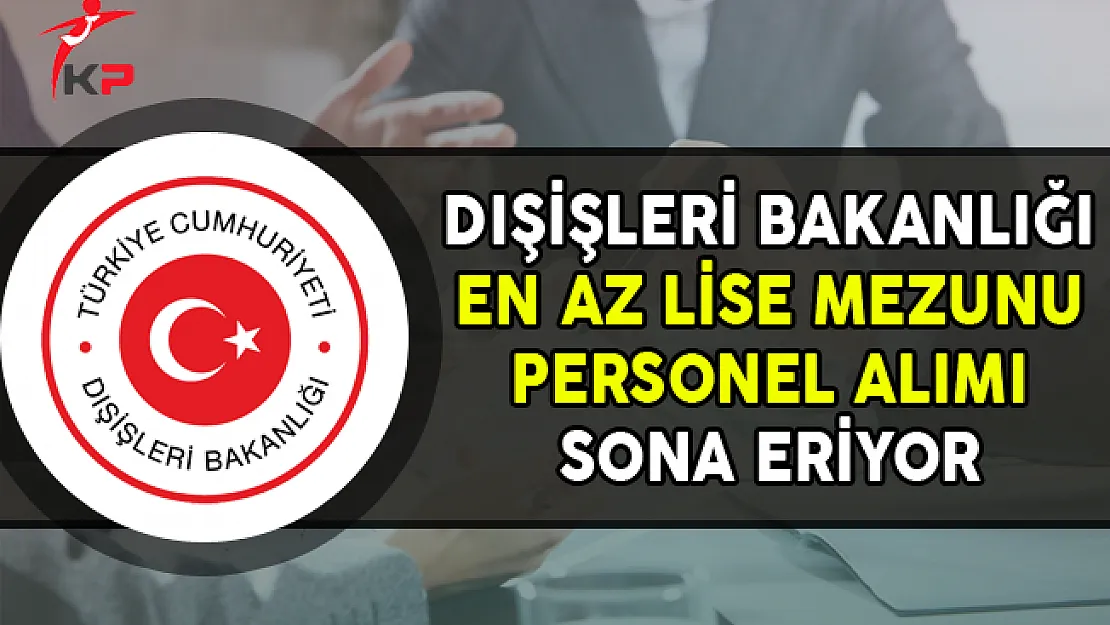 Dışişleri Bakanlığı En Az Lise Mezunu Personel Alıyor, Başvurularda Son Gün !