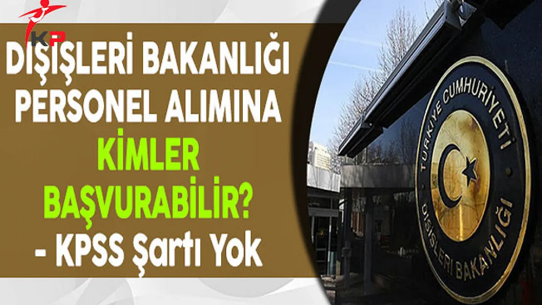 Dışişleri Bakanlığı Kamu Personel Alımına Kimler Başvurabilir? (KPSS Şartı Yok)
