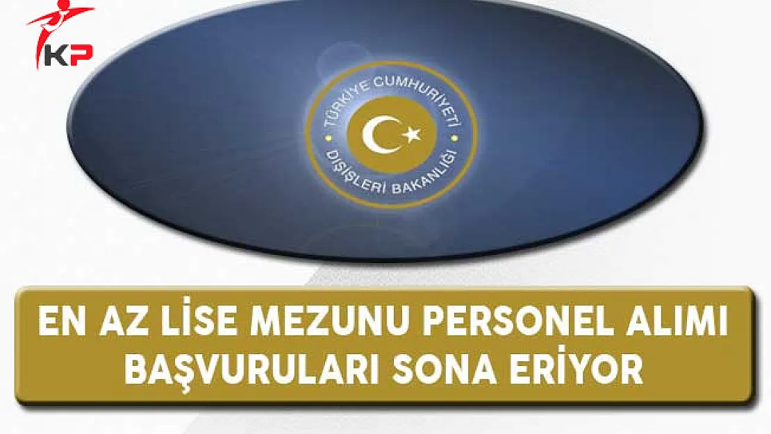 Dışişleri Bakanlığı KPSS Şartsız En Az Lise Mezunu Memur Personel Alımı Sona Eriyor