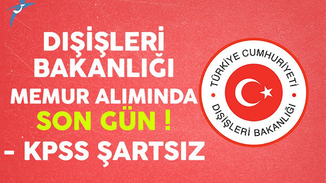 Dışişleri Bakanlığı KPSS Şartsız Memur Alımı Başvurularında Son Gün !