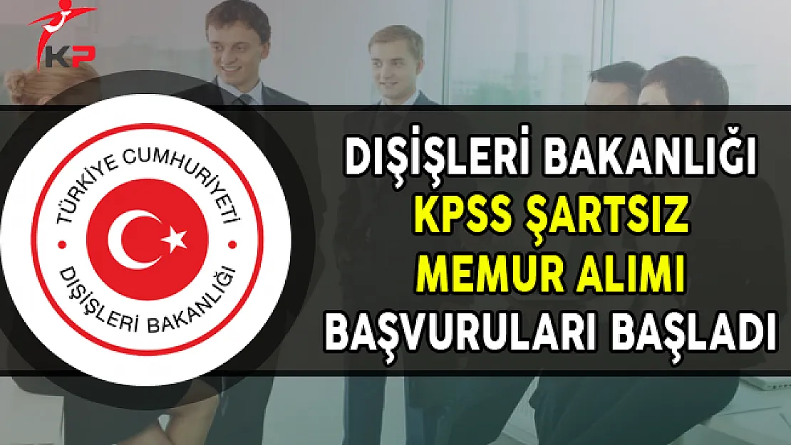 Dışişleri Bakanlığı KPSS Şartsız Memur Alımı Başvuruları Başladı