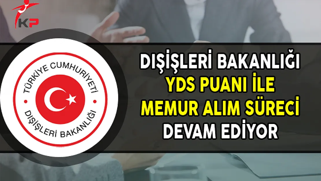 Dışişleri Bakanlığı YDS Puanı ile Memur Alım Süreci Devam Ediyor