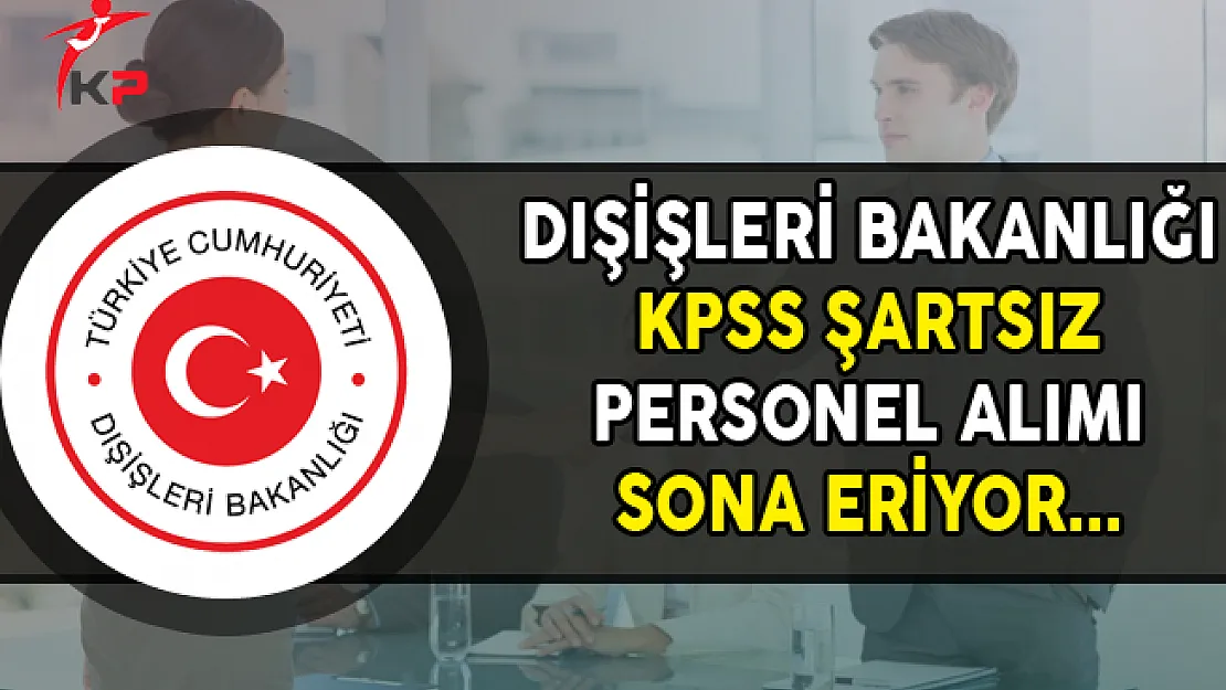 Dışişleri Bakanlığına KPSS Şartsız Personel Alımı Sona Eriyor