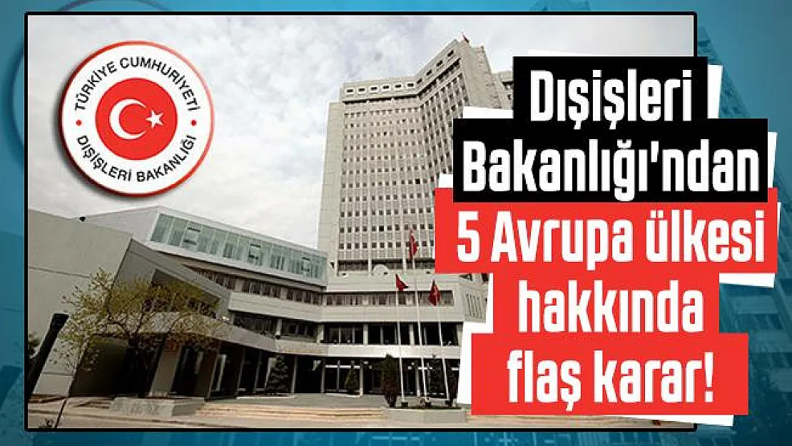 Dışişleri Bakanlığı'ndan 5 Avrupa ülkesi hakkında flaş karar!