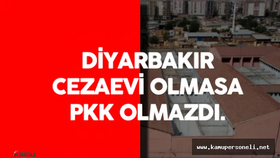 Diyarbakır Cezaevi Olmasaydı PKK Diye Bir Örgüt Olmazdı