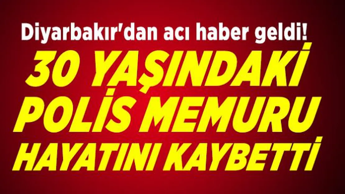Diyarbakır'dan acı haber geldi! 30 Yaşındaki polis memuru hayatını kaybetti
