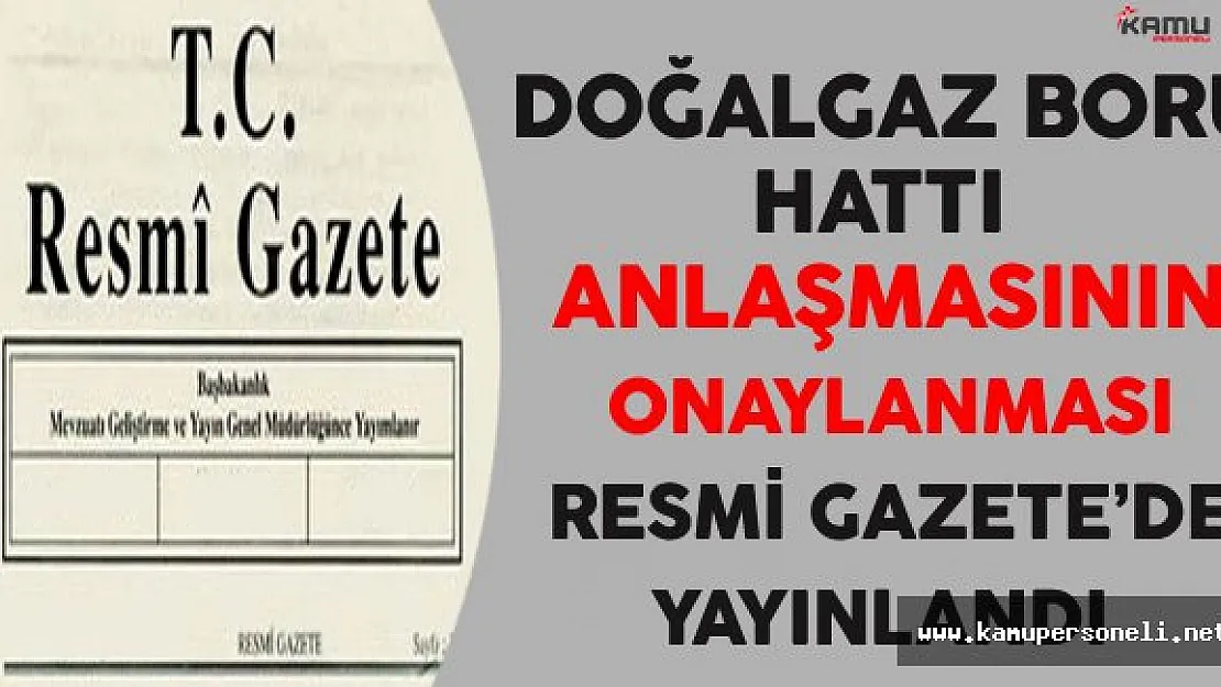 Doğalgaz Boru Hattı Anlaşmasının Onaylanması Kararı Resmi Gazete'de Yayınlandı