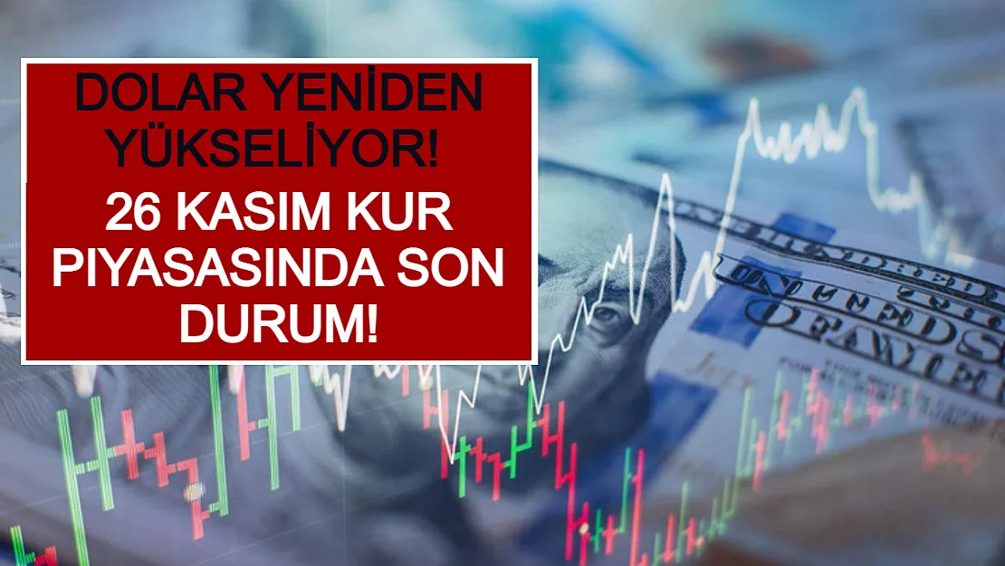 Dolar Yeniden Yükseliyor! 26 Kasım Kur Piyasasında Son Durum!