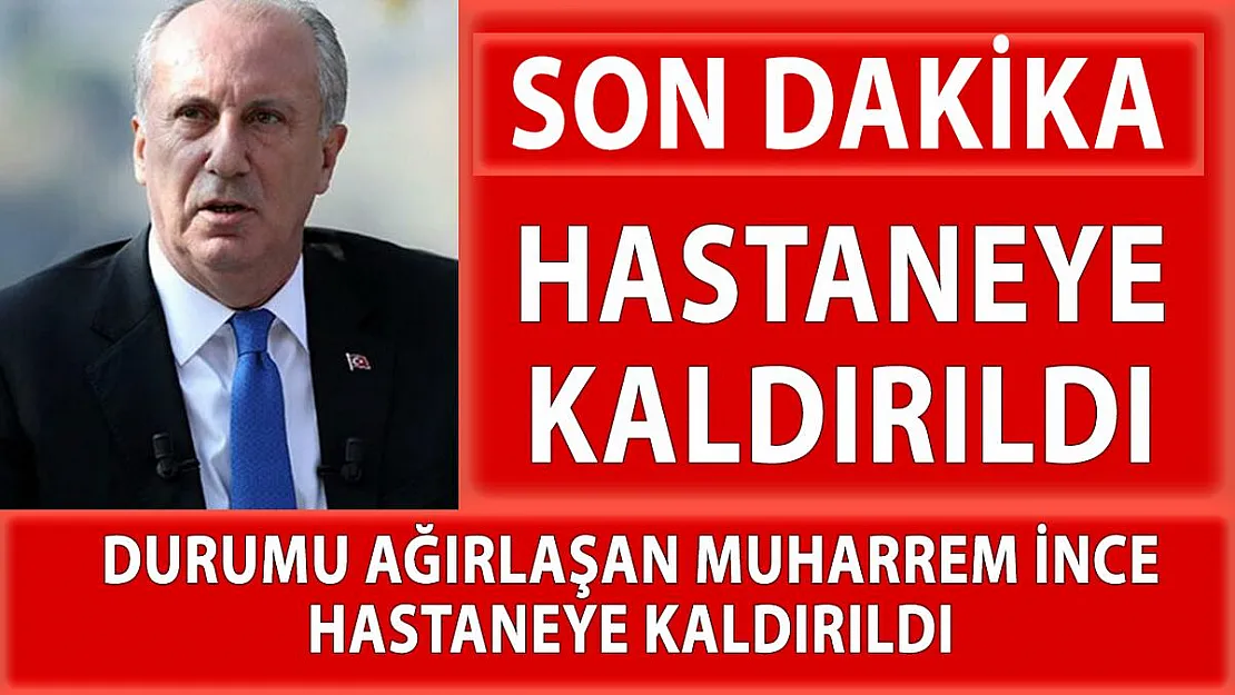 Durumu ağırlaşan Muharrem İnce hastaneye kaldırıldı!