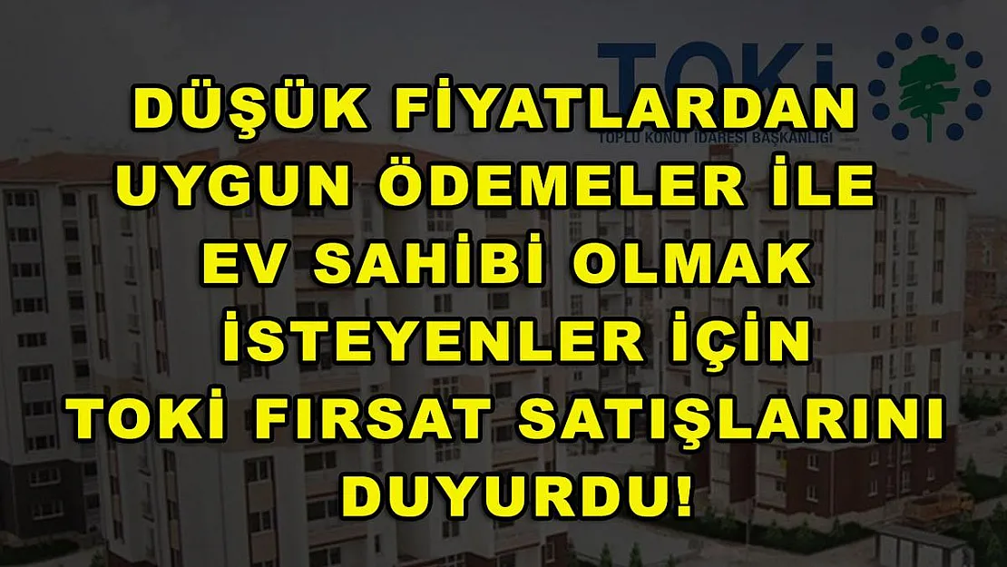Düşük fiyatlardan uygun ödemeler ile ev sahibi olmak isteyenler için TOKİ fırsat satışlarını duyurdu!