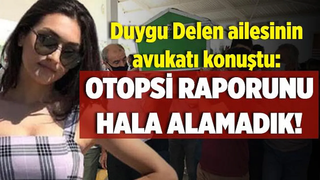 Duygu Delen'in ailesinin avukatından flaş açıklama! Otopsi raporunu hala alamadık!
