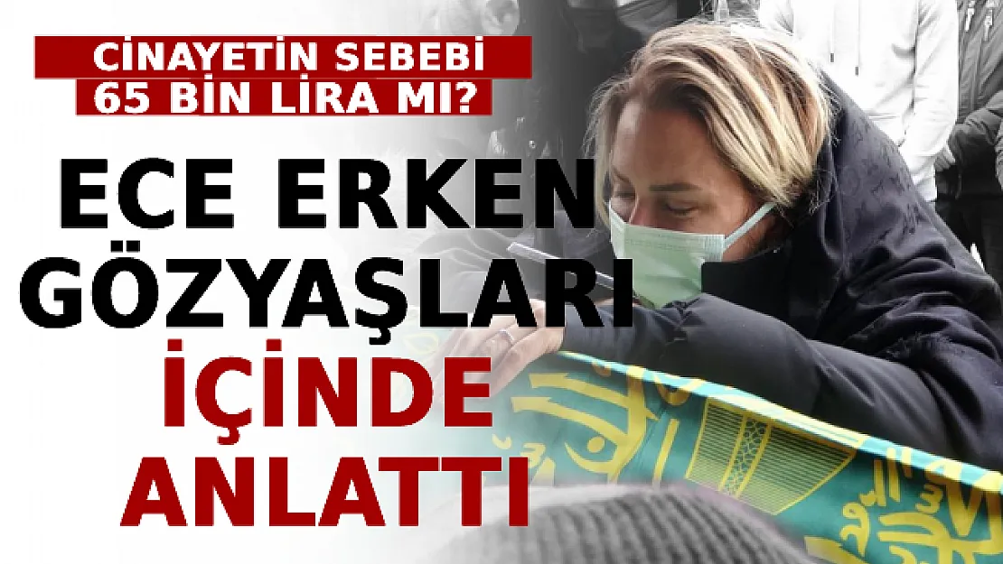 Ece Erken Gözyaşları İçinde Anlattı! Cinayetin Sebebi 65 Bin Lira Mı?