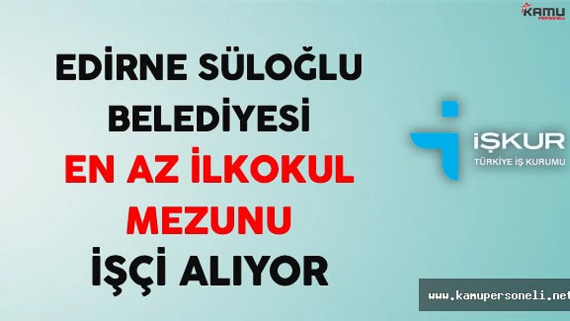 Edirne Süloğlu Belediyesi En Az İlkokul Mezunu İşçi Alıyor