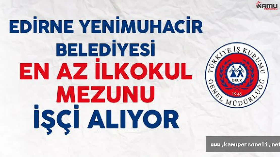 Edirne Yenimuhacir Belediyesi En Az İlkokul Mezunu İşçi Alıyor