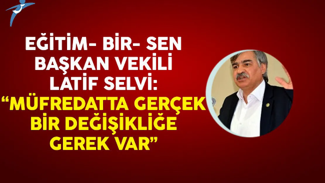 Eğitim- Bir- Sen Başkan Vekili Latif Selvi: Müfredatta Gerçek Bir Değişikliğe Gerek Var