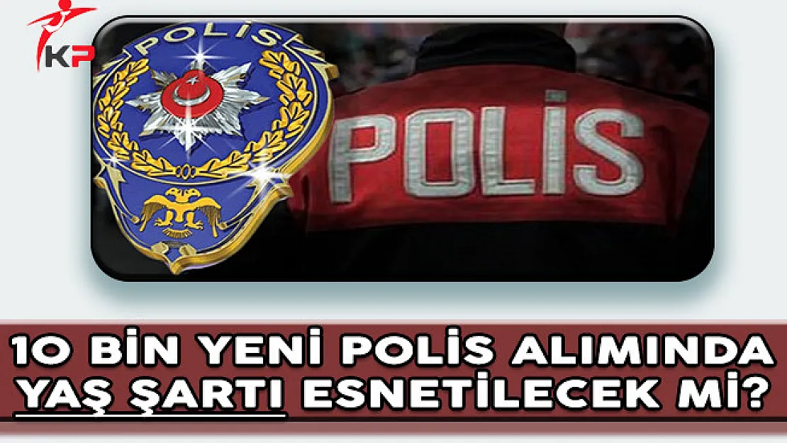 EGM 10 Bin Yeni Polis Alımında Yaş Şartı Esnetilecek Mi?