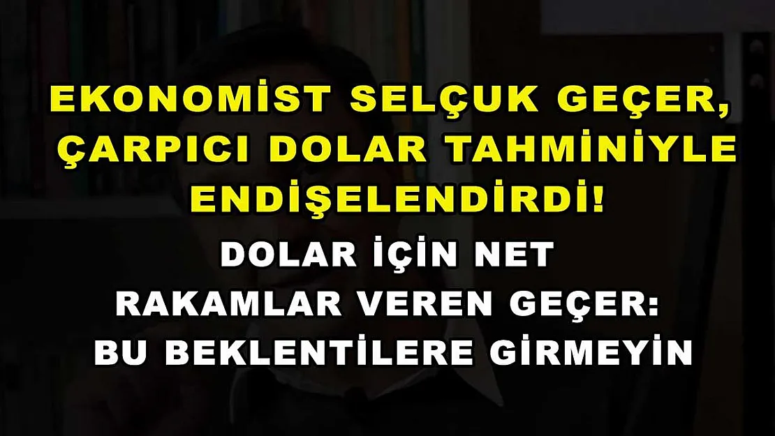 Ekonomist Selçuk Geçer, çarpıcı dolar tahminiyle endişelendirdi! Dolar için net rakamlar veren Geçer: Bu beklentilere girmeyin