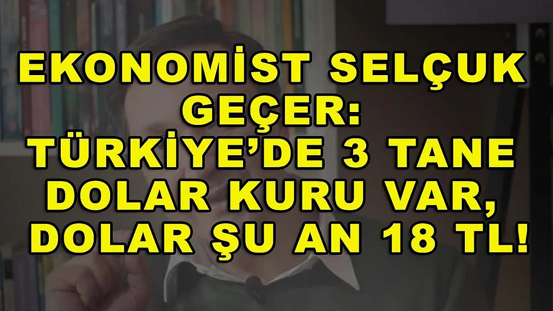 Ekonomist Selçuk Geçer: Türkiye'de 3 tane dolar kuru var, dolar şu an 18 TL!
