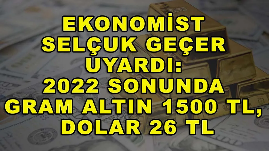 Ekonomist Selçuk Geçer Uyardı: 2022 Sonunda Gram Altın 1500 TL, Dolar 26 TL