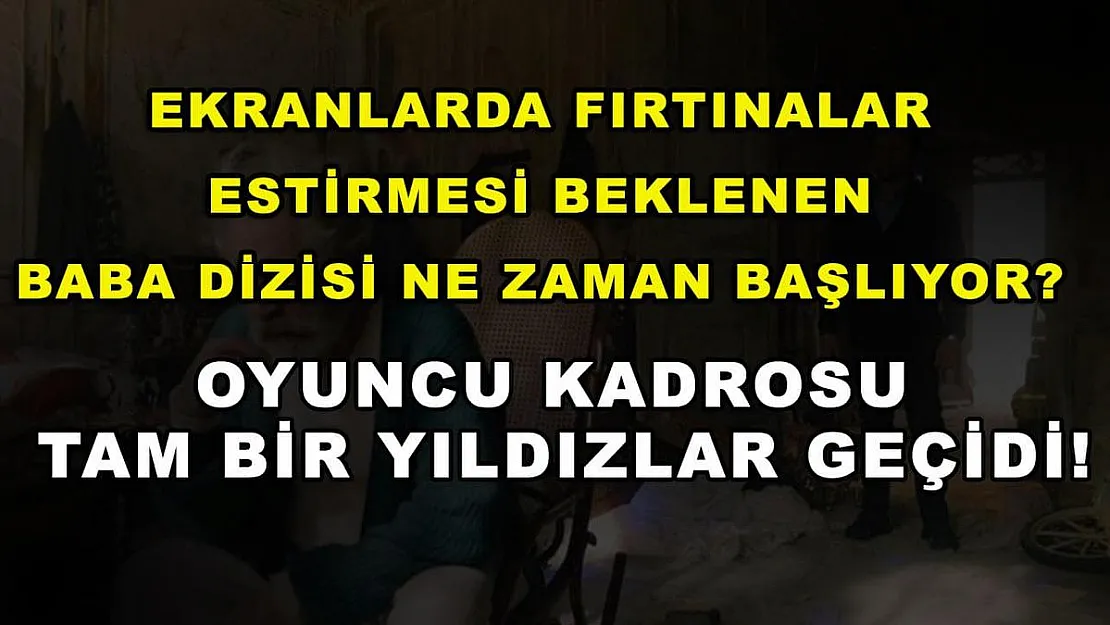 Ekranlarda fırtınalar estirmesi beklenen Baba dizisi ne zaman başlıyor? Oyuncu kadrosu tam bir yıldızlar geçidi!