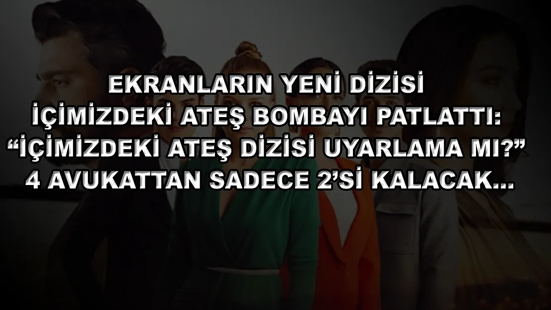 Ekranların Yeni Dizisi İçimizdeki Ateş Bombayı Patlattı: 'İçimizdeki Ateş Dizisi Uyarlama Mı?' 4 Avukattan Sadece 2'si Kalacak…