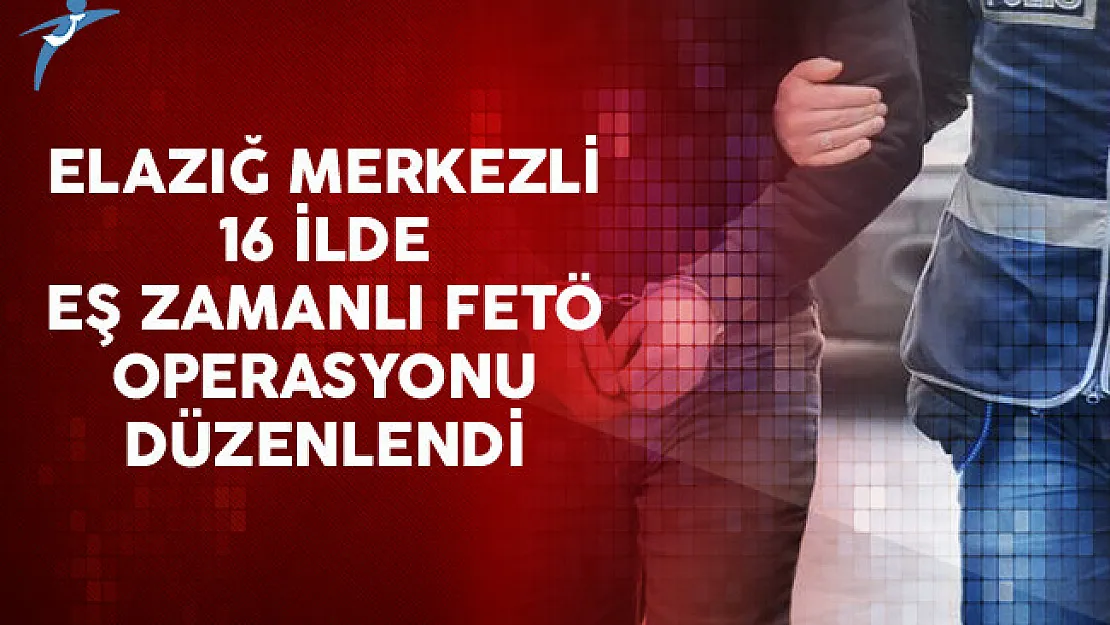 Elazığ Merkezli 16 ilde Eş Zamanlı FETÖ Operasyonu Düzenlendi