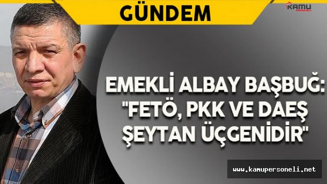 Emekli Albay Başbuğ: &quotFETÖ, PKK ve DAEŞ şeytan üçgenidir"