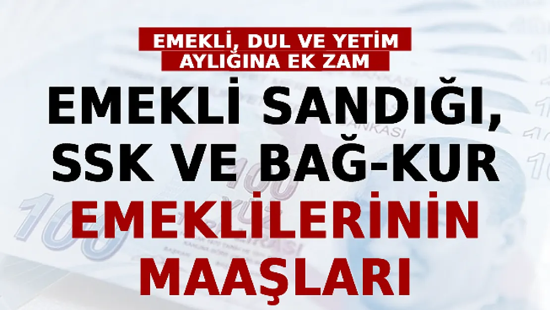 Emekli, Dul Ve Yetim Aylığına Ek Zam! İşte Emekli Sandığı, SSK Ve BAĞ-KUR Emeklilerinin Maaşları