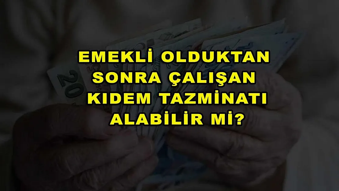 Emekli Olduktan Sonra Çalışan Kıdem Tazminatı Alabilir Mi?