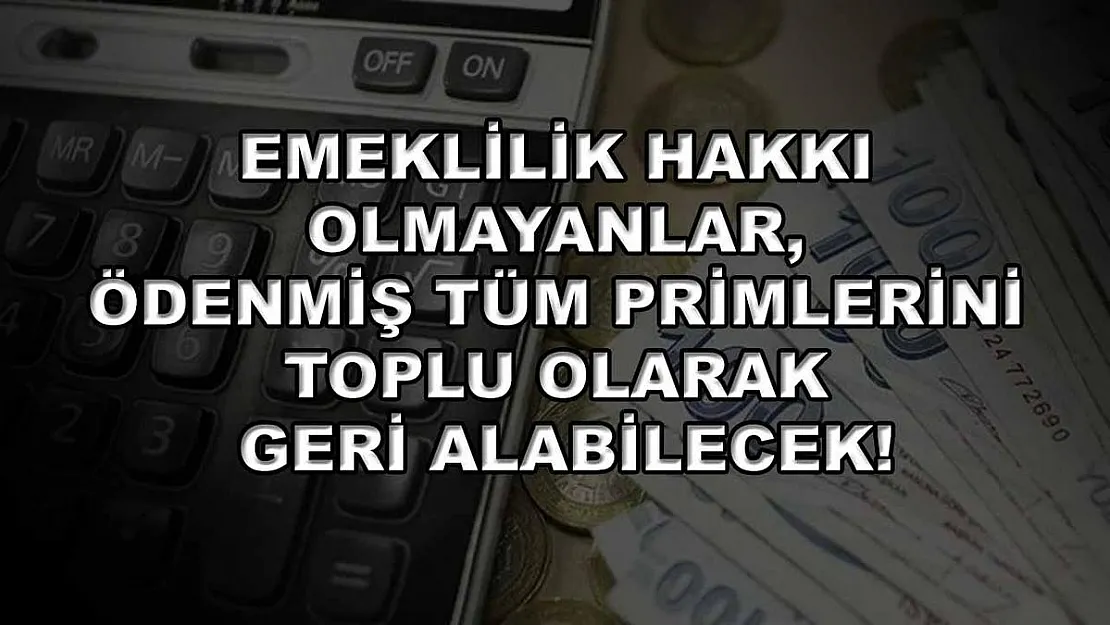 Emeklilik hakkı olmayanlar, ödenmiş tüm primlerini toplu olarak geri alabilecek!