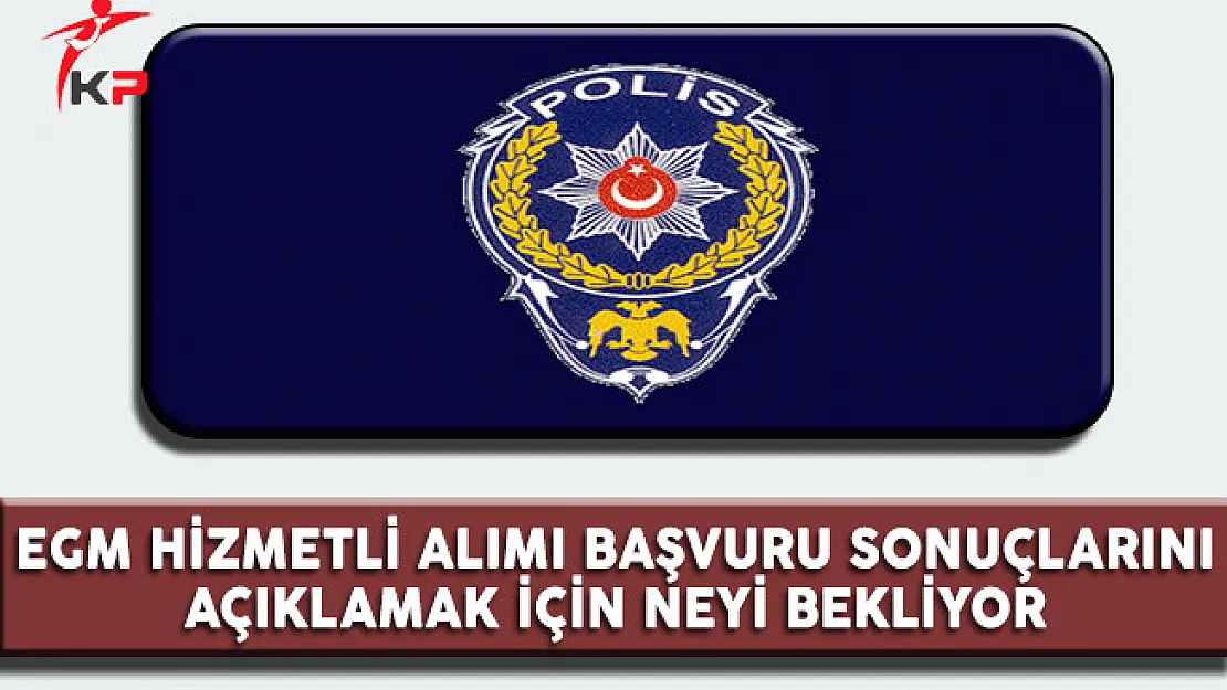Emniyet Genel Müdürlüğü (EGM) Hizmetli Alımı Başvuru Sonuçlarını Açıklamak İçin Neyi Bekliyor?