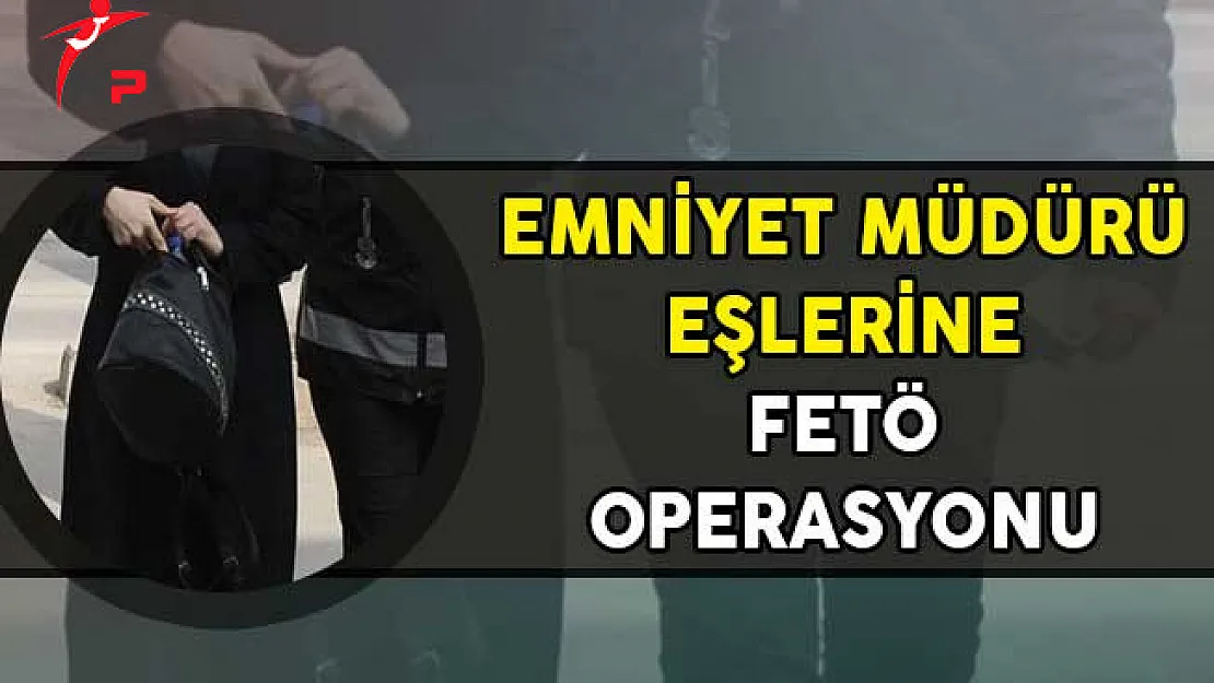 Emniyet Müdürü Eşlerine FETÖ Operasyonu! Gözaltına Alınanlar Var