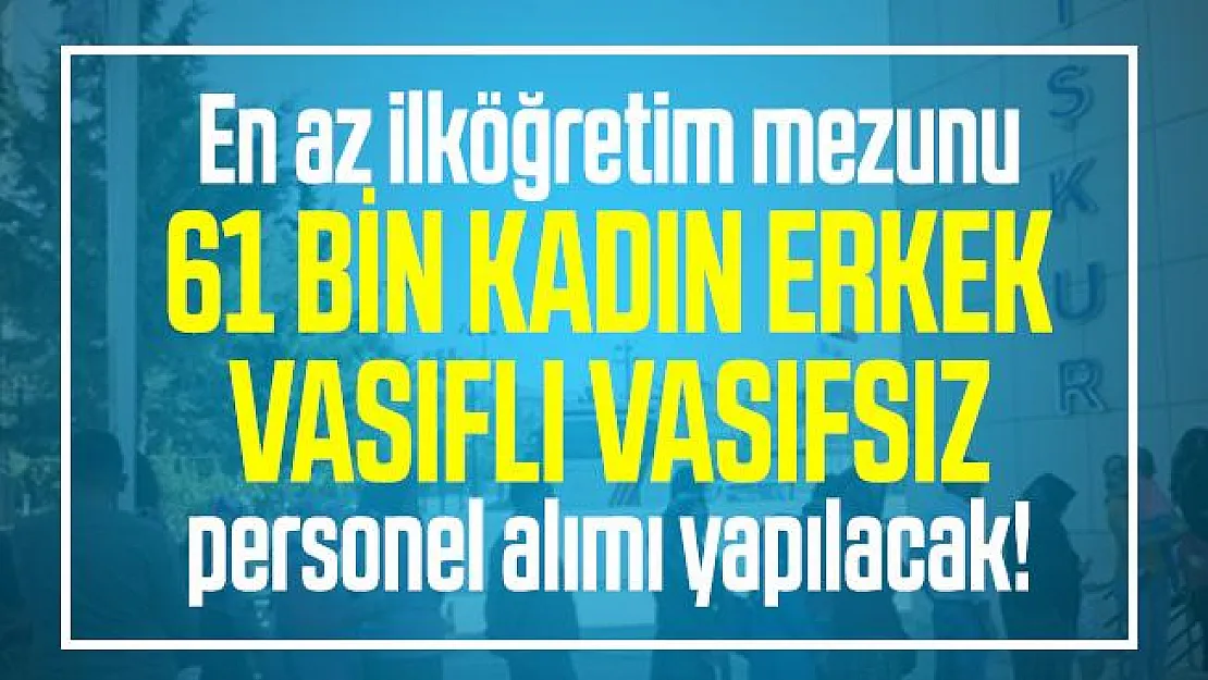En az ilköğretim mezunu 61 bin kadın erkek vasıflı vasıfsız personel alımı yapılacak! İŞKUR üzerinden başvuru yapılacak