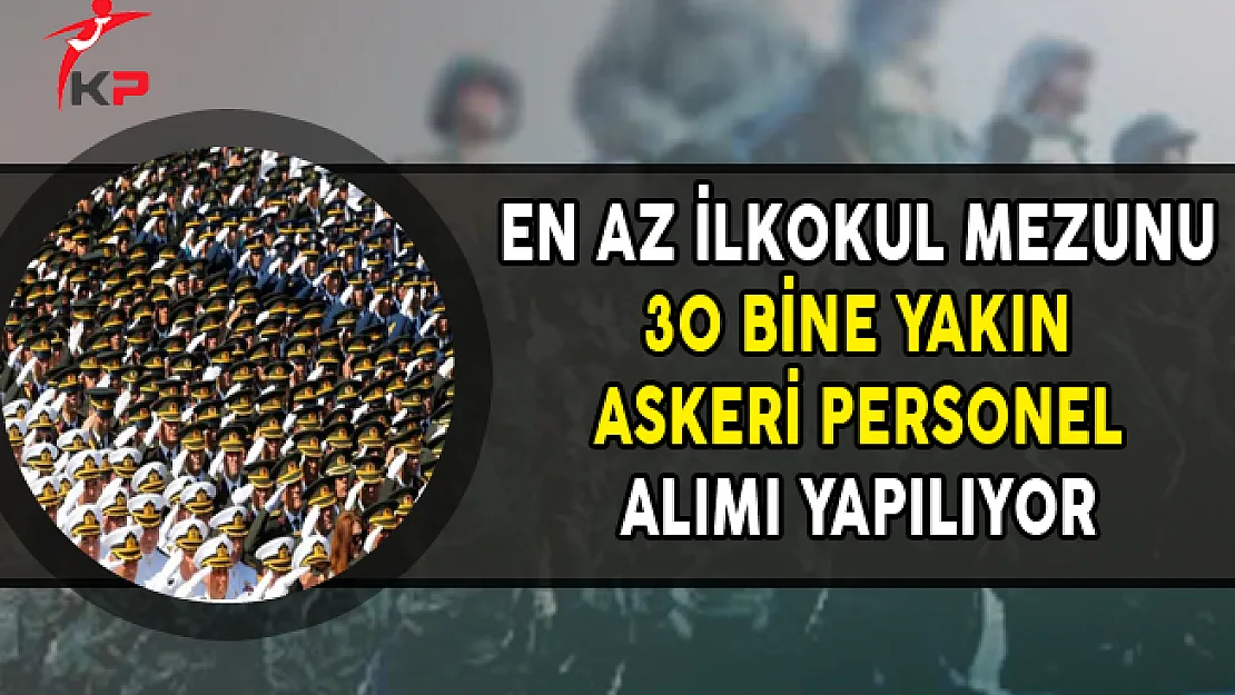 En Az İlkokul Mezunu 30 Bine Yakın Askeri Personel Alınıyor (Uzman Erbaş, Sözleşmeli Erbaş)