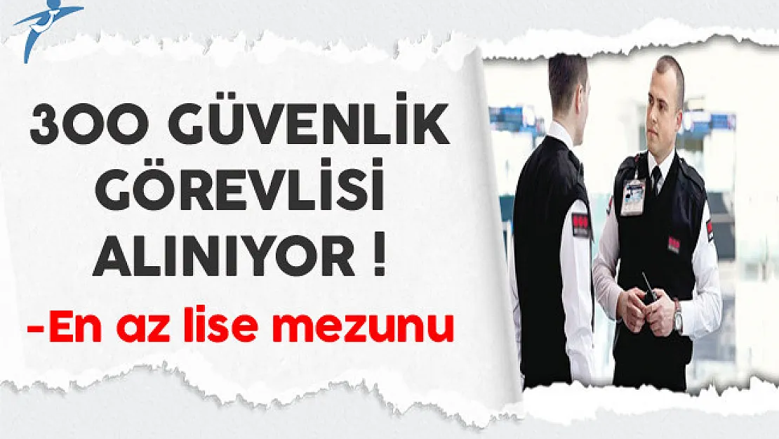 En Az Lise Mezunu 300 Güvenlik Görevlisi Alınıyor !