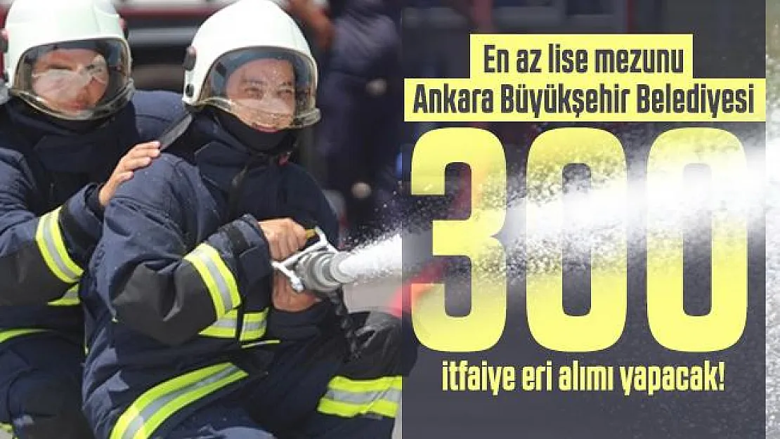 En az lise mezunu Ankara Büyükşehir Belediyesi 300 itfaiye eri alımı yapacak! İtfaiyeci personel alımı başvuru şartları belli oldu