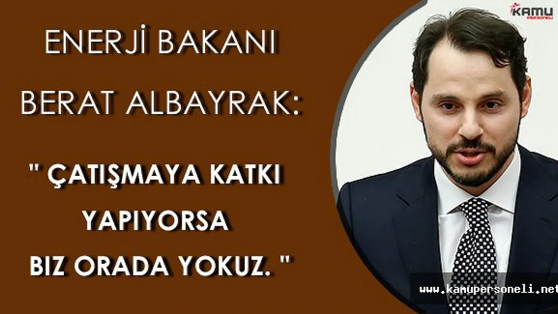 Enerji Bakanı Berat Albayrak: " Çatışmaya katkı yapıyorsa biz orada yokuz. "