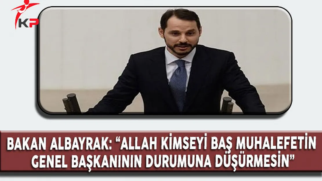 Enerji ve Tabii Kaynaklar Bakanı Albayrak:&quotAllah Kimseyi Kemal Kılıçdaroğlu'nun Durumuna Düşürmesin"