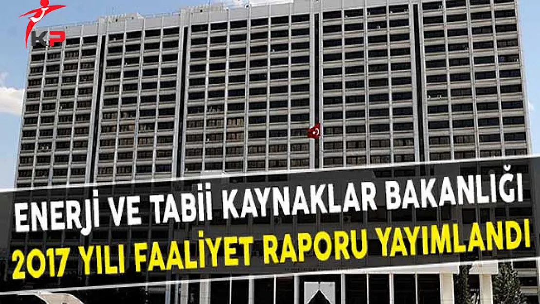 Enerji ve Tabii Kaynaklar Bakanlığı 2017 Yılı Faaliyet Raporu Yayımlandı