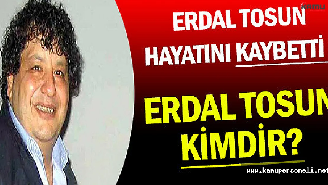 Erdal Tosun Hayatını Kaybetti (Erdal Tosun Kimdir?)