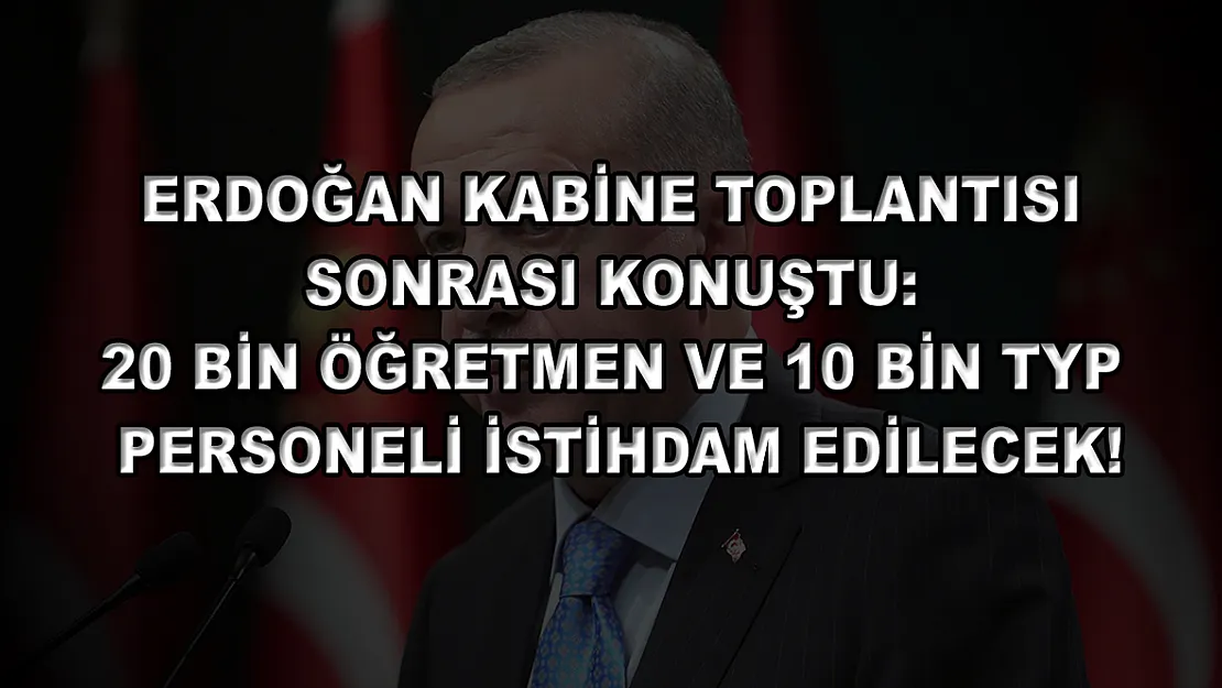 Erdoğan Kabine Toplantısı Sonrası Konuştu: 20 bin Öğretmen ve 10 bin TYP Personeli İstihdam Edilecek!