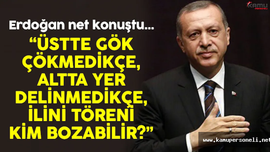 Erdoğan: " Üstte Gök Çökmedikçe Altta Yer Delinmedikçe..."